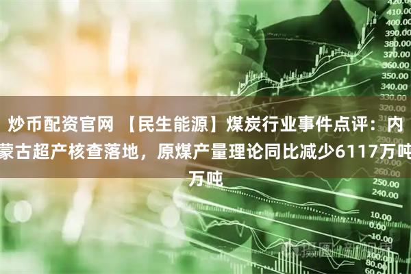 炒币配资官网 【民生能源】煤炭行业事件点评：内蒙古超产核查落地，原煤产量理论同比减少6117万吨