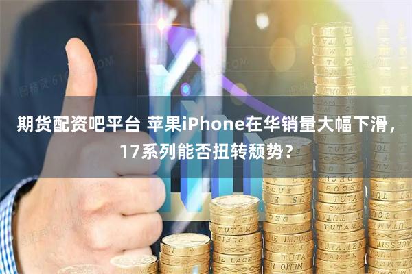 期货配资吧平台 苹果iPhone在华销量大幅下滑，17系列能否扭转颓势？