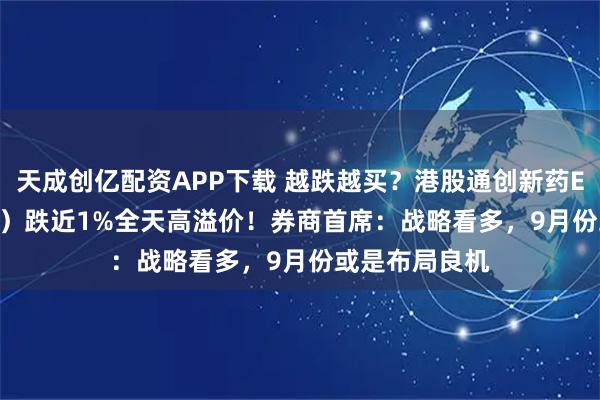 天成创亿配资APP下载 越跌越买？港股通创新药ETF（520880）跌近1%全天高溢价！券商首席：战略看多，9月份或是布局良机