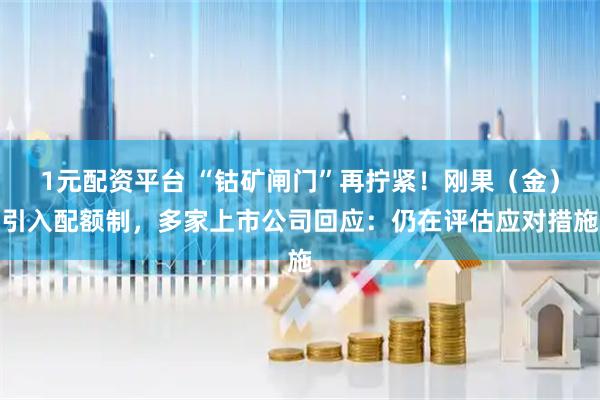 1元配资平台 “钴矿闸门”再拧紧！刚果（金）引入配额制，多家上市公司回应：仍在评估应对措施