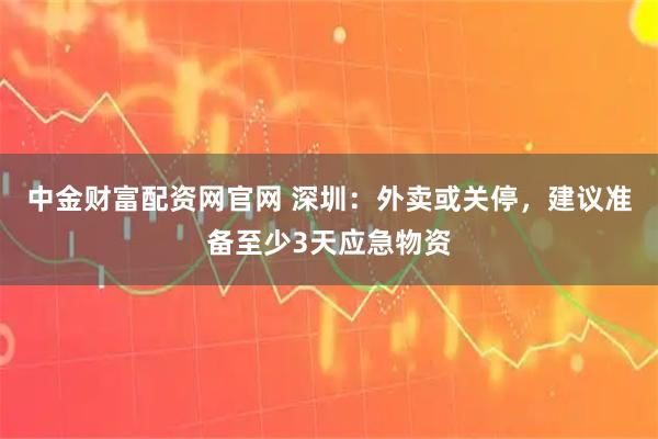 中金财富配资网官网 深圳：外卖或关停，建议准备至少3天应急物资