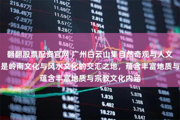 翻翻股票配资官网 广州白云山集自然奇观与人文历史于一体，是岭南文化与风水文化的交汇之地，蕴含丰富地质与宗教文化内涵