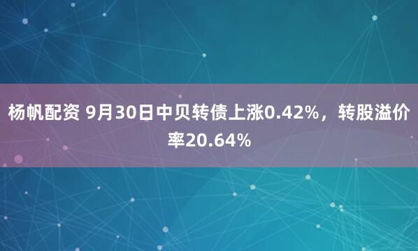 杨帆配资 9月30日中贝转债上涨0.42%，转股溢价率20.64%