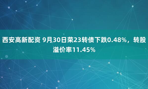 西安高新配资 9月30日荣23转债下跌0.48%，转股溢价率11.45%