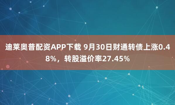 迪莱奥普配资APP下载 9月30日财通转债上涨0.48%，转股溢价率27.45%