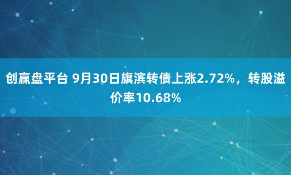 创赢盘平台 9月30日旗滨转债上涨2.72%，转股溢价率10.68%