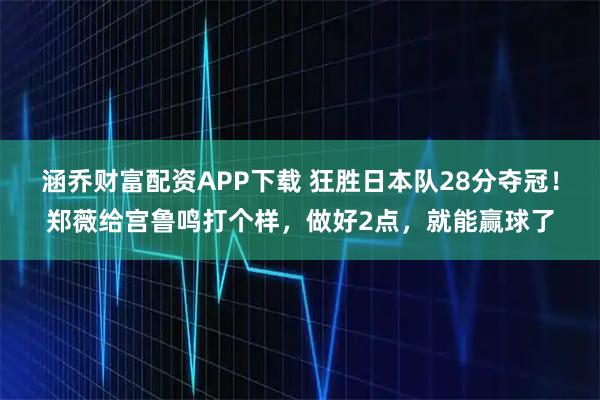 涵乔财富配资APP下载 狂胜日本队28分夺冠！郑薇给宫鲁鸣打个样，做好2点，就能赢球了