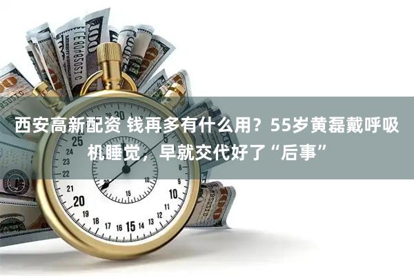西安高新配资 钱再多有什么用？55岁黄磊戴呼吸机睡觉，早就交代好了“后事”