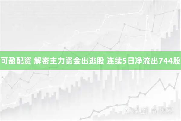可盈配资 解密主力资金出逃股 连续5日净流出744股