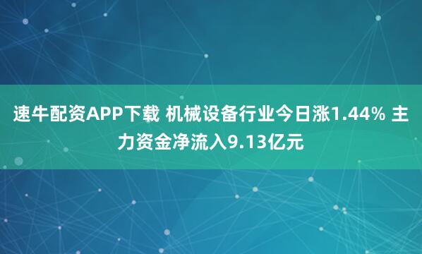 速牛配资APP下载 机械设备行业今日涨1.44% 主力资金净流入9.13亿元