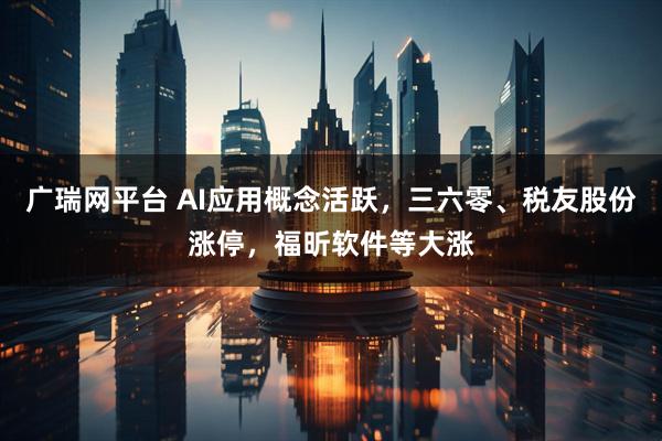 广瑞网平台 AI应用概念活跃，三六零、税友股份涨停，福昕软件等大涨