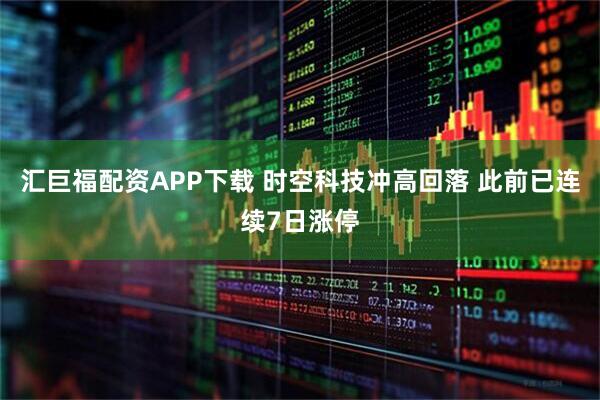 汇巨福配资APP下载 时空科技冲高回落 此前已连续7日涨停