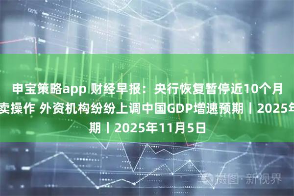 申宝策略app 财经早报：央行恢复暂停近10个月的国债买卖操作 外资机构纷纷上调中国GDP增速预期丨2025年11月5日