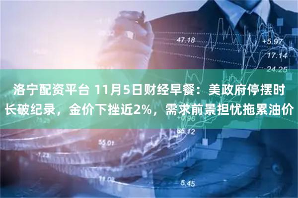 洛宁配资平台 11月5日财经早餐：美政府停摆时长破纪录，金价下挫近2%，需求前景担忧拖累油价