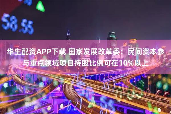 华生配资APP下载 国家发展改革委：民间资本参与重点领域项目持股比例可在10%以上