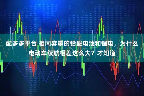 配多多平台 相同容量的铅酸电池和锂电，为什么电动车续航相差这么大？才知道