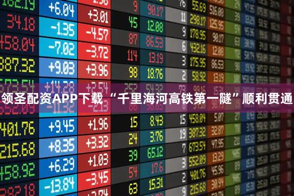 领圣配资APP下载 “千里海河高铁第一隧”顺利贯通