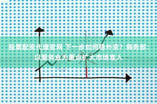 股票配资代理官网 下一步如何稳外资？商务部：以服务业为重点扩大市场准入