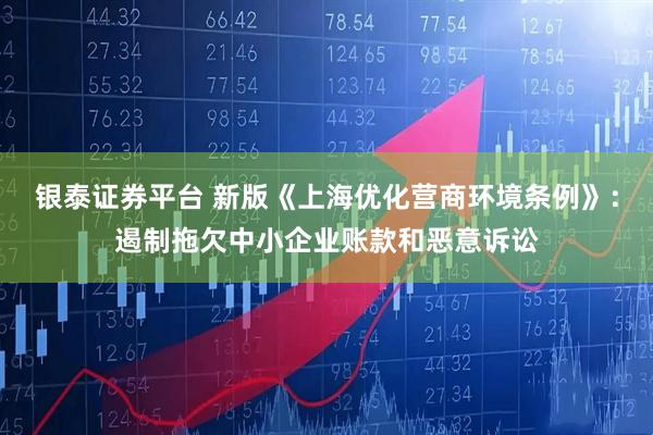 银泰证券平台 新版《上海优化营商环境条例》：遏制拖欠中小企业账款和恶意诉讼