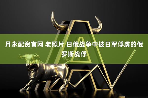 月永配资官网 老照片 日俄战争中被日军俘虏的俄罗斯战俘