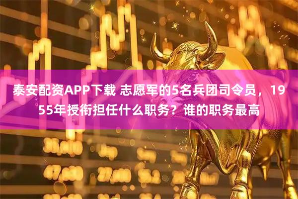 泰安配资APP下载 志愿军的5名兵团司令员，1955年授衔担任什么职务？谁的职务最高