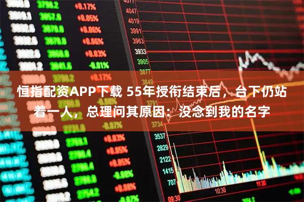 恒指配资APP下载 55年授衔结束后，台下仍站着一人，总理问其原因：没念到我的名字