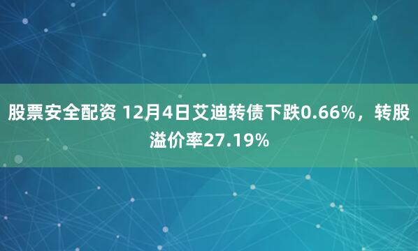 股票安全配资 12月4日艾迪转债下跌0.66%，转股溢价率27.19%