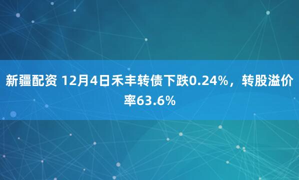 新疆配资 12月4日禾丰转债下跌0.24%，转股溢价率63.6%