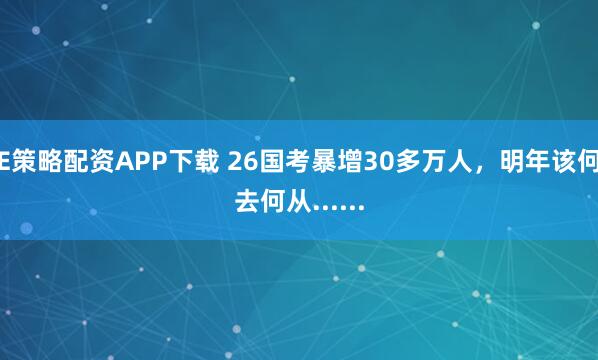 E策略配资APP下载 26国考暴增30多万人，明年该何去何从......