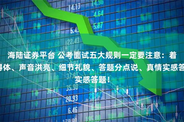 海陆证券平台 公考面试五大规则一定要注意：着装得体、声音洪亮、细节礼貌、答题分点说、真情实感答题！