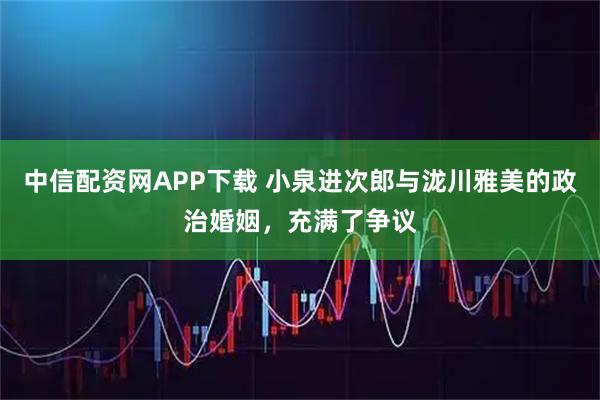 中信配资网APP下载 小泉进次郎与泷川雅美的政治婚姻，充满了争议