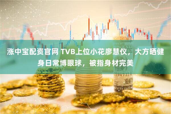 涨中宝配资官网 TVB上位小花廖慧仪，大方晒健身日常博眼球，被指身材完美