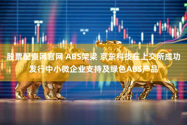 股票配资网官网 ABS架梁 京东科技在上交所成功发行中小微企业支持及绿色ABS产品