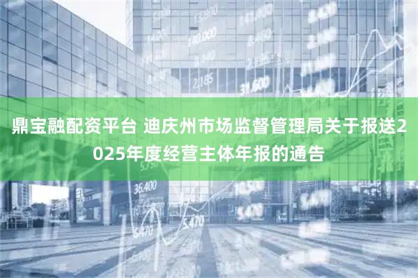 鼎宝融配资平台 迪庆州市场监督管理局关于报送2025年度经营主体年报的通告