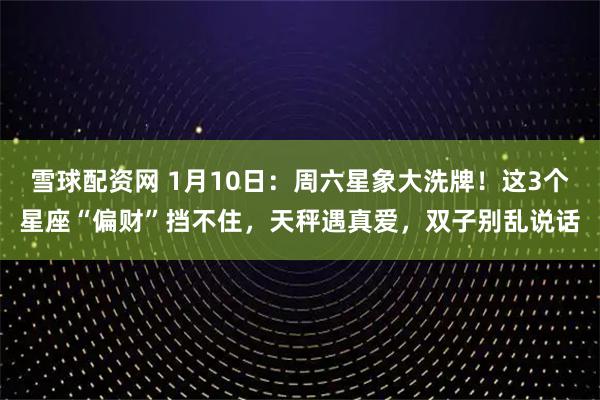 雪球配资网 1月10日：周六星象大洗牌！这3个星座“偏财”挡不住，天秤遇真爱，双子别乱说话