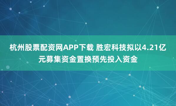杭州股票配资网APP下载 胜宏科技拟以4.21亿元募集资金置换预先投入资金