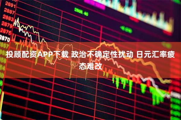 投顾配资APP下载 政治不确定性扰动 日元汇率疲态难改