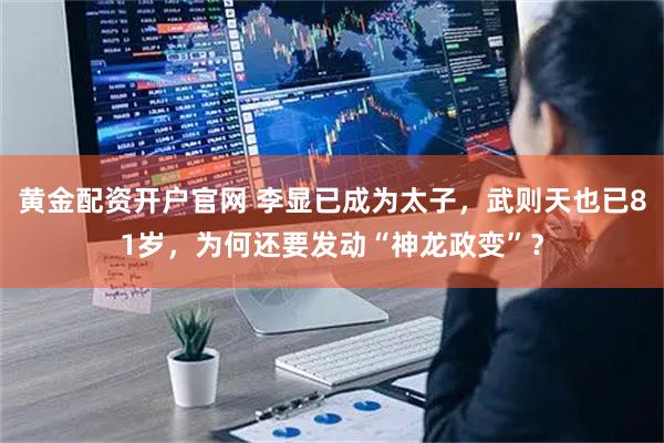 黄金配资开户官网 李显已成为太子，武则天也已81岁，为何还要发动“神龙政变”？