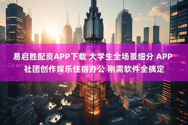 易启胜配资APP下载 大学生全场景细分 APP 社团创作娱乐住宿办公 刚需软件全搞定