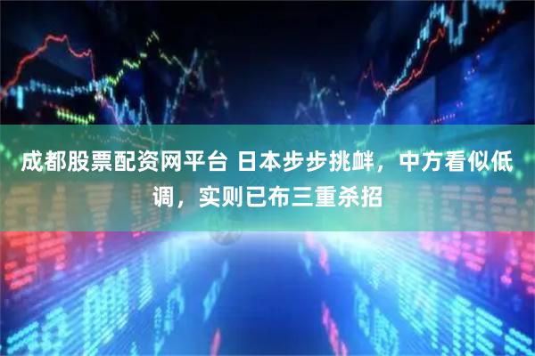 成都股票配资网平台 日本步步挑衅，中方看似低调，实则已布三重杀招