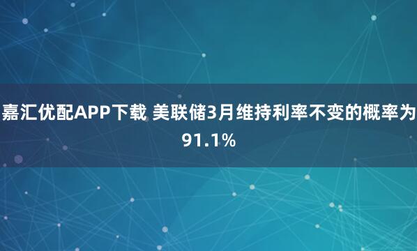 嘉汇优配APP下载 美联储3月维持利率不变的概率为91.1%