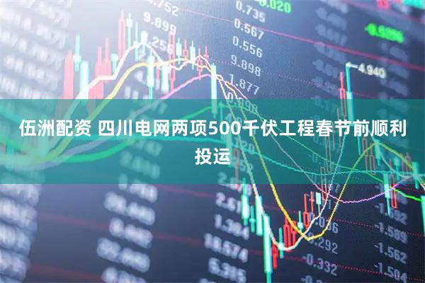 伍洲配资 四川电网两项500千伏工程春节前顺利投运