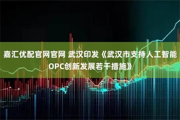 嘉汇优配官网官网 武汉印发《武汉市支持人工智能OPC创新发展若干措施》